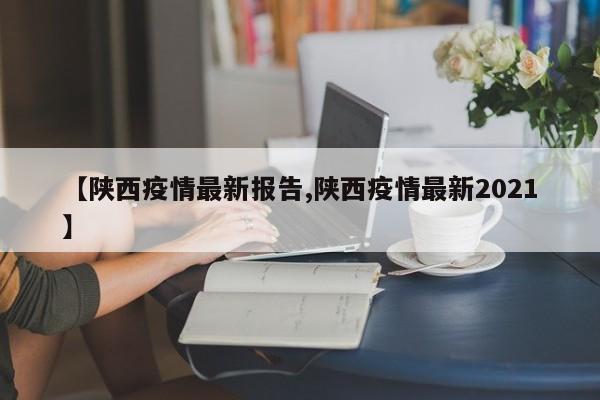 【陕西疫情最新报告,陕西疫情最新2021】