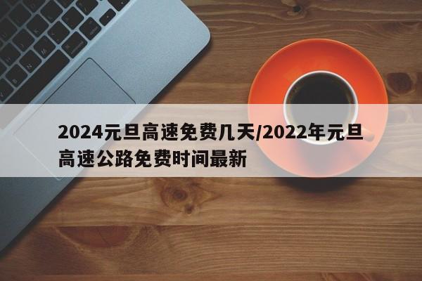 2024元旦高速免费几天/2022年元旦高速公路免费时间最新