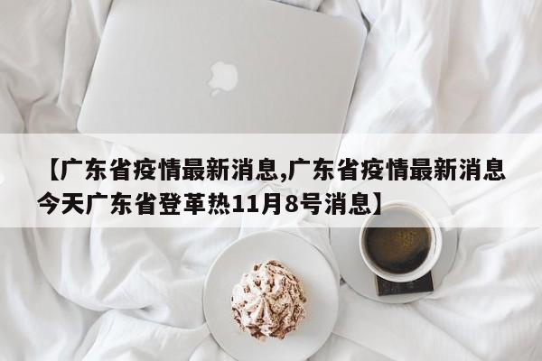 【广东省疫情最新消息,广东省疫情最新消息今天广东省登革热11月8号消息】