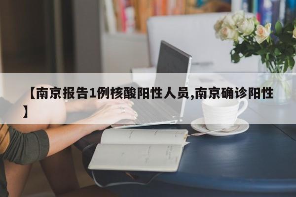 【南京报告1例核酸阳性人员,南京确诊阳性】