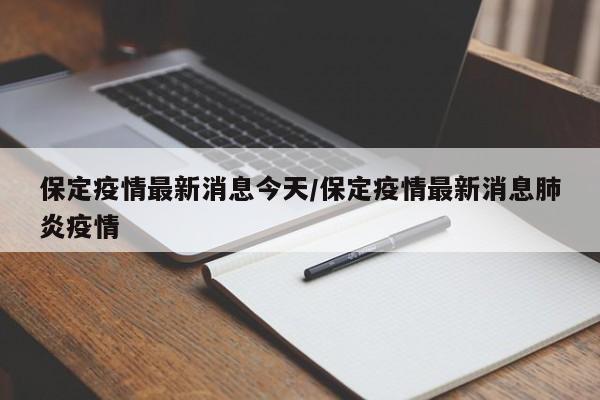保定疫情最新消息今天/保定疫情最新消息肺炎疫情