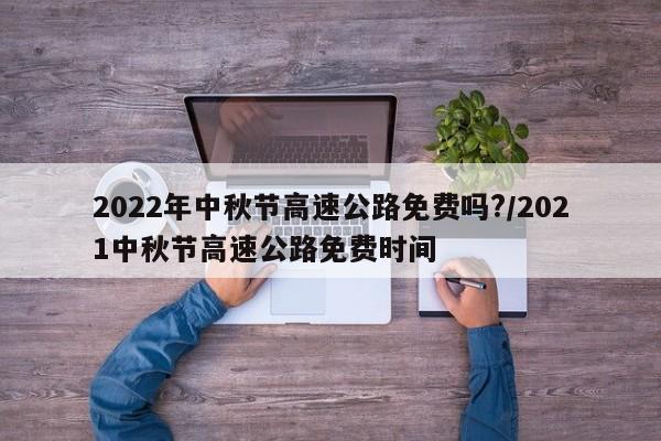 2022年中秋节高速公路免费吗?/2021中秋节高速公路免费时间
