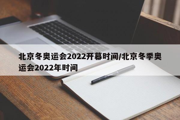 北京冬奥运会2022开幕时间/北京冬季奥运会2022年时间