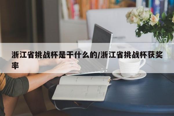 浙江省挑战杯是干什么的/浙江省挑战杯获奖率