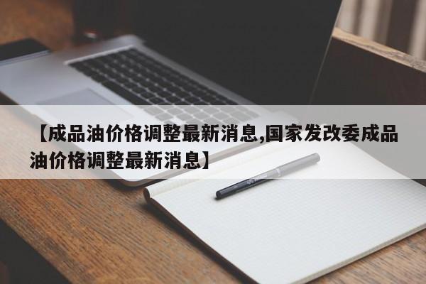 【成品油价格调整最新消息,国家发改委成品油价格调整最新消息】