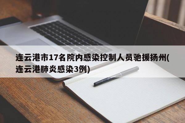 连云港市17名院内感染控制人员驰援扬州(连云港肺炎感染3例)