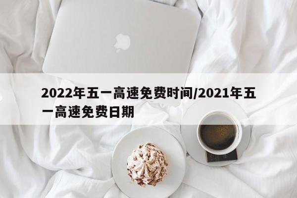 2022年五一高速免费时间/2021年五一高速免费日期