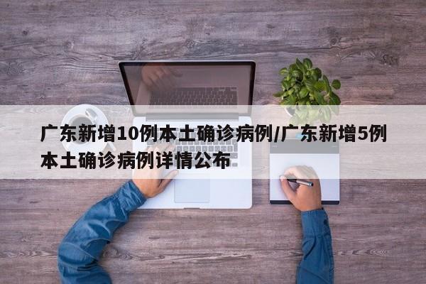 广东新增10例本土确诊病例/广东新增5例本土确诊病例详情公布
