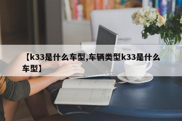 【k33是什么车型,车辆类型k33是什么车型】