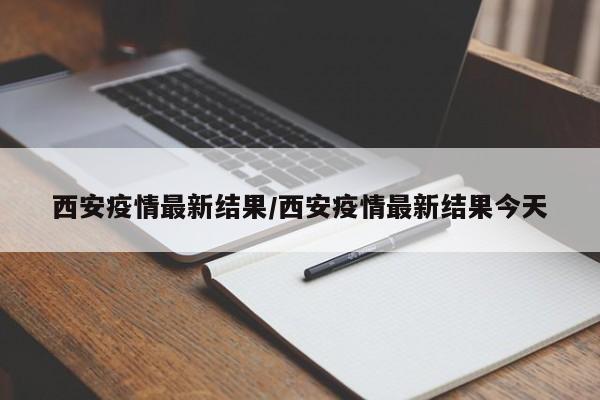 西安疫情最新结果/西安疫情最新结果今天