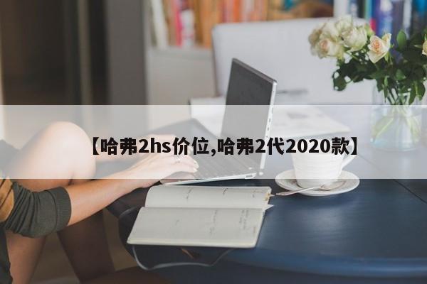 【哈弗2hs价位,哈弗2代2020款】