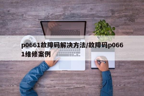p0661故障码解决方法/故障码p0661维修案例