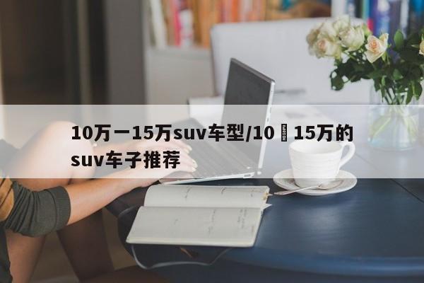 10万一15万suv车型/10–15万的suv车子推荐