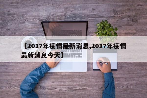 【2017年疫情最新消息,2017年疫情最新消息今天】