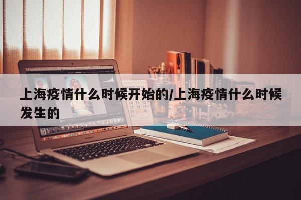 上海疫情什么时候开始的/上海疫情什么时候发生的