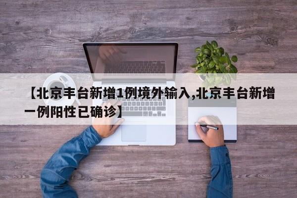 【北京丰台新增1例境外输入,北京丰台新增一例阳性已确诊】