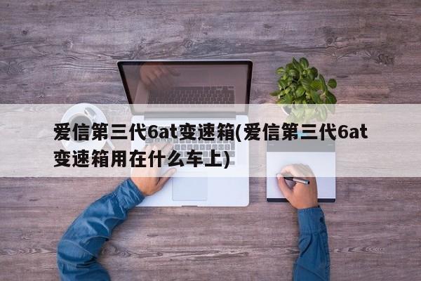 爱信第三代6at变速箱(爱信第三代6at变速箱用在什么车上)