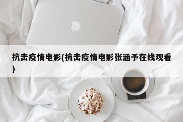 抗击疫情电影(抗击疫情电影张涵予在线观看)