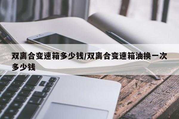 双离合变速箱多少钱/双离合变速箱油换一次多少钱