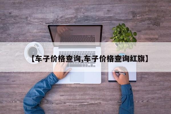 【车子价格查询,车子价格查询红旗】