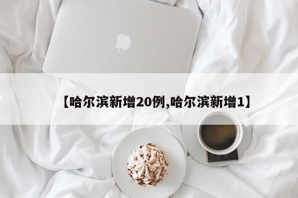【哈尔滨新增20例,哈尔滨新增1】