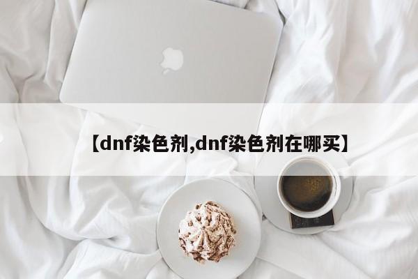 【dnf染色剂,dnf染色剂在哪买】