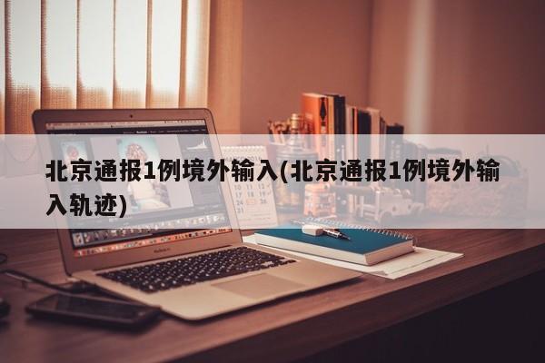 北京通报1例境外输入(北京通报1例境外输入轨迹)