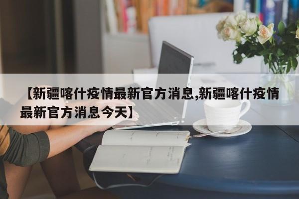 【新疆喀什疫情最新官方消息,新疆喀什疫情最新官方消息今天】