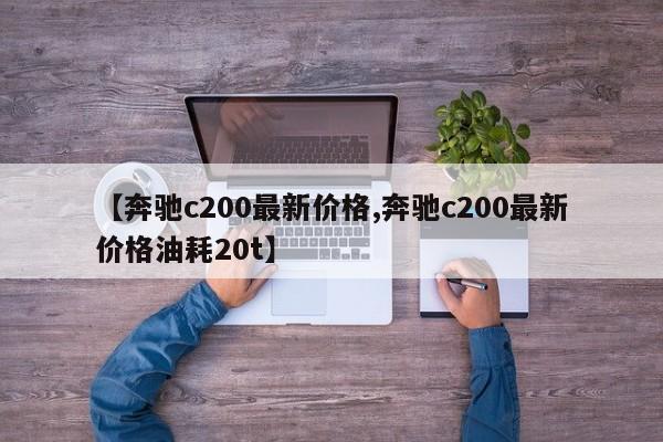 【奔驰c200最新价格,奔驰c200最新价格油耗20t】