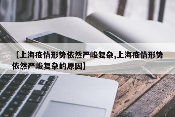 【上海疫情形势依然严峻复杂,上海疫情形势依然严峻复杂的原因】