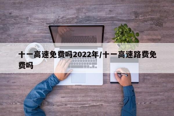 十一高速免费吗2022年/十一高速路费免费吗