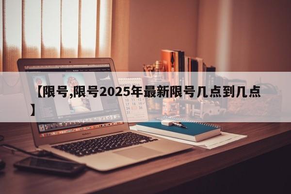 【限号,限号2025年最新限号几点到几点】