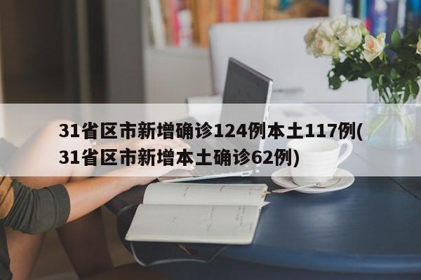 31省区市新增确诊124例本土117例(31省区市新增本土确诊62例)