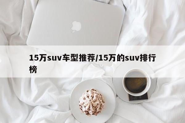 15万suv车型推荐/15万的suv排行榜