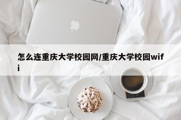 怎么连重庆大学校园网/重庆大学校园wifi