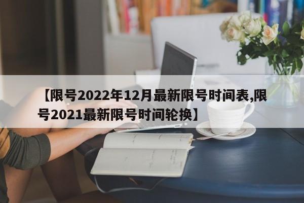 【限号2022年12月最新限号时间表,限号2021最新限号时间轮换】