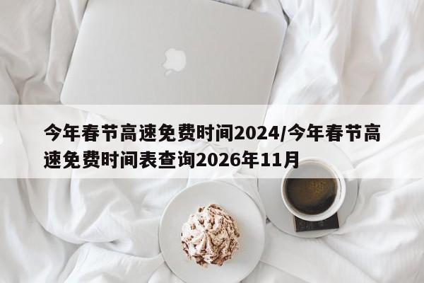 今年春节高速免费时间2024/今年春节高速免费时间表查询2026年11月