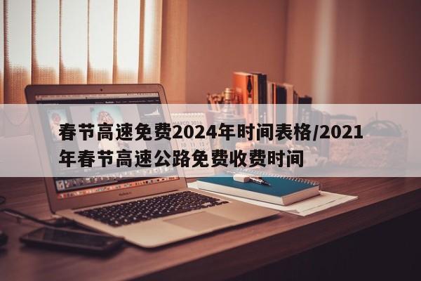 春节高速免费2024年时间表格/2021年春节高速公路免费收费时间
