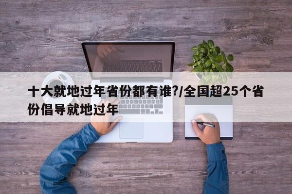 十大就地过年省份都有谁?/全国超25个省份倡导就地过年