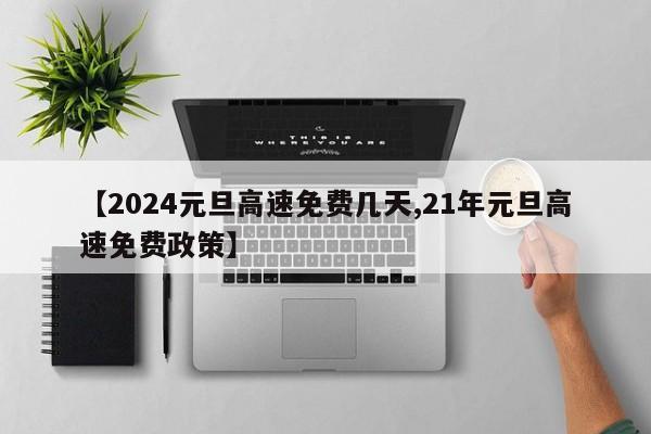 【2024元旦高速免费几天,21年元旦高速免费政策】
