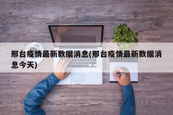 邢台疫情最新数据消息(邢台疫情最新数据消息今天)