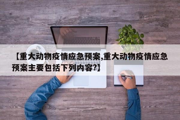 【重大动物疫情应急预案,重大动物疫情应急预案主要包括下列内容?】