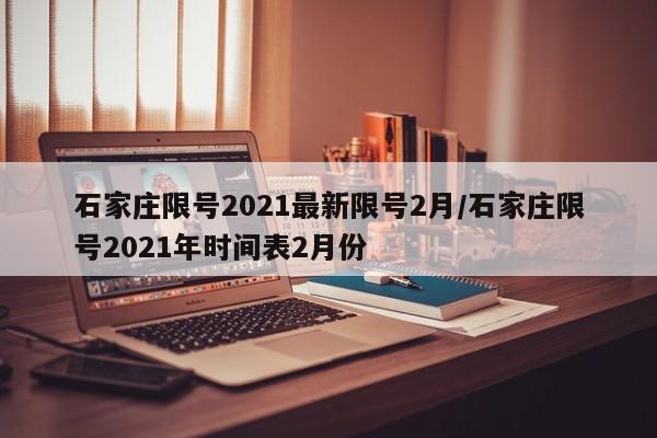 石家庄限号2021最新限号2月/石家庄限号2021年时间表2月份