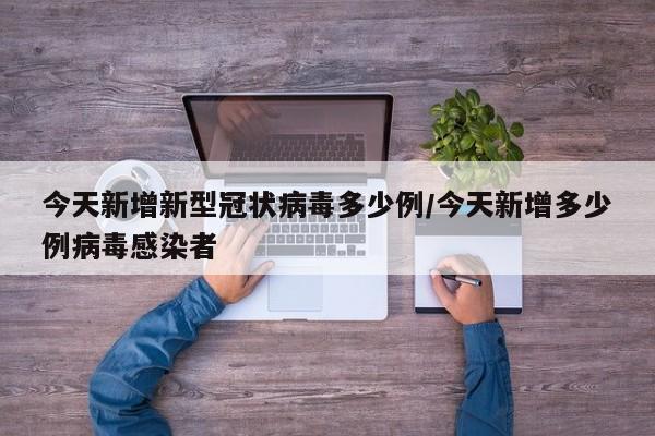 今天新增新型冠状病毒多少例/今天新增多少例病毒感染者