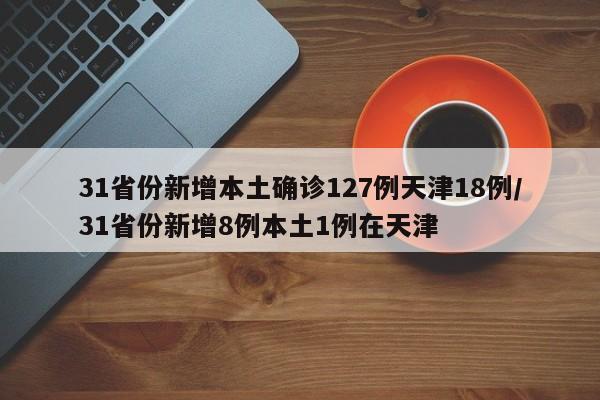 31省份新增本土确诊127例天津18例/31省份新增8例本土1例在天津