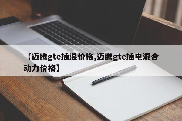 【迈腾gte插混价格,迈腾gte插电混合动力价格】