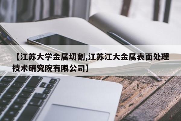【江苏大学金属切割,江苏江大金属表面处理技术研究院有限公司】