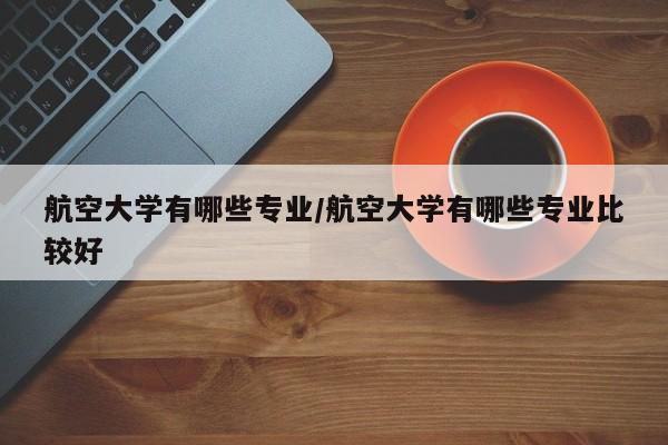 航空大学有哪些专业/航空大学有哪些专业比较好