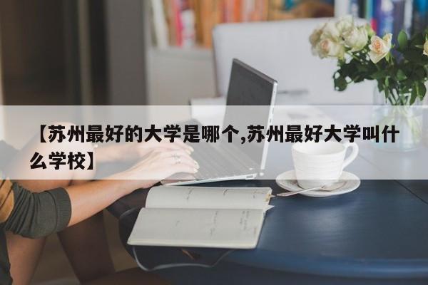 【苏州最好的大学是哪个,苏州最好大学叫什么学校】