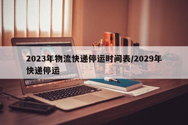 2023年物流快递停运时间表/2029年快递停运
